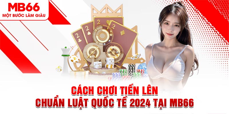 Cách Chơi Tiến Lên Chuẩn Luật Quốc Tế 2024 Tại MB66