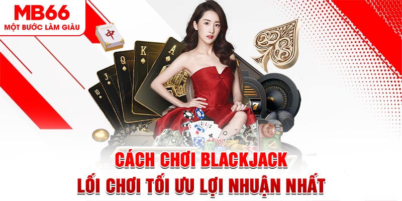 Cách Chơi Blackjack - Lối Chơi Tối Ưu Lợi Nhuận Nhất